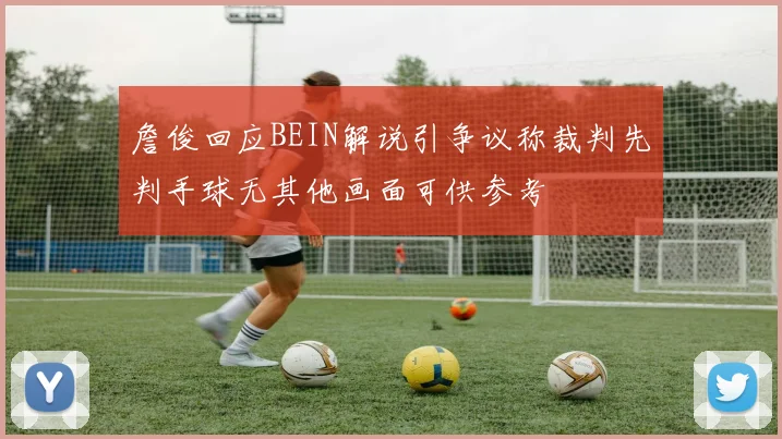 詹俊回应BEIN解说引争议称裁判先判手球无其他画面可供参考