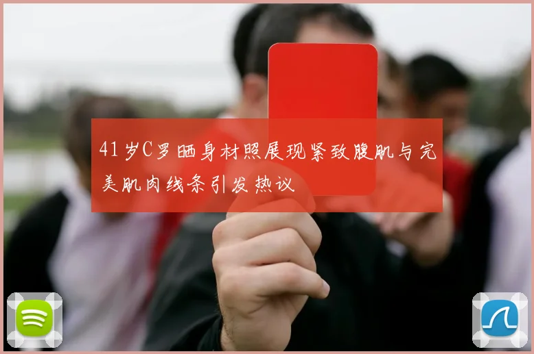 41岁C罗晒身材照展现紧致腹肌与完美肌肉线条引发热议