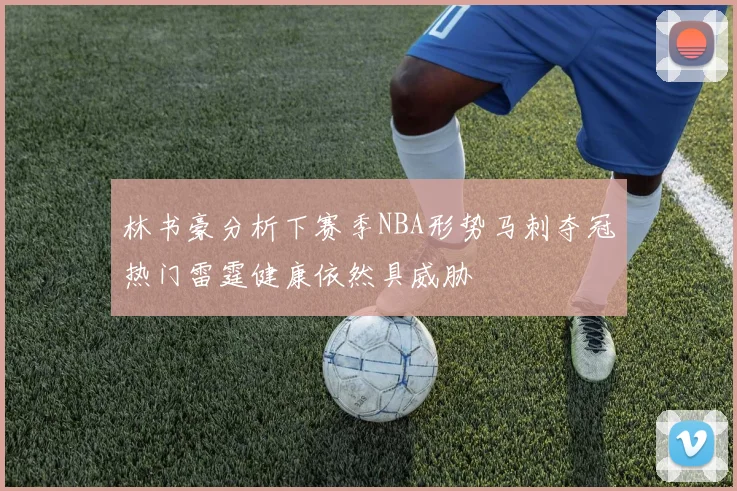 林书豪分析下赛季NBA形势马刺夺冠热门雷霆健康依然具威胁