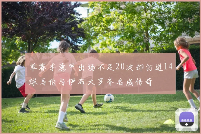 单赛季意甲出场不足20次却打进14球马伦与伊布大罗齐名成传奇
