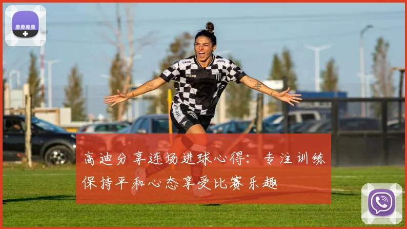 高迪分享连场进球心得：专注训练保持平和心态享受比赛乐趣