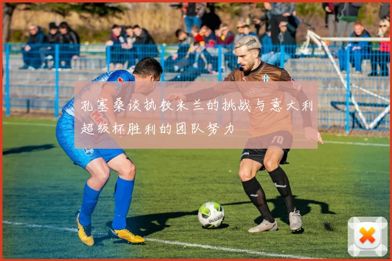孔塞桑谈执教米兰的挑战与意大利超级杯胜利的团队努力