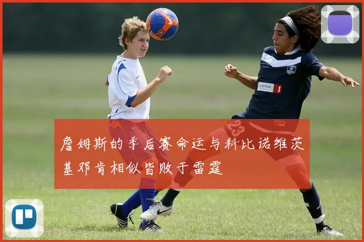 詹姆斯的季后赛命运与科比诺维茨基邓肯相似皆败于雷霆