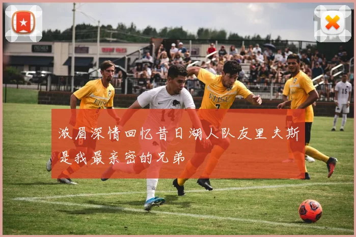 浓眉深情回忆昔日湖人队友里夫斯是我最亲密的兄弟