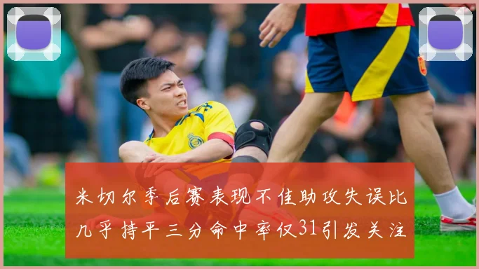 米切尔季后赛表现不佳助攻失误比几乎持平三分命中率仅31引发关注