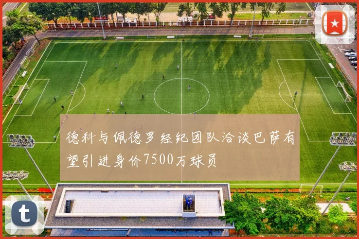 德科与佩德罗经纪团队洽谈巴萨有望引进身价7500万球员