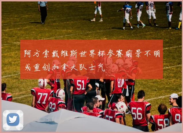 阿方索戴维斯世界杯参赛前景不明或重创加拿大队士气