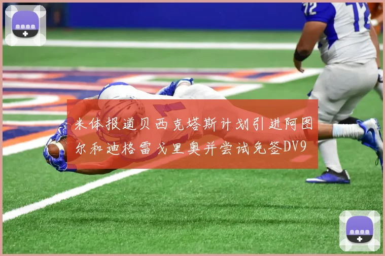 米体报道贝西克塔斯计划引进阿图尔和迪格雷戈里奥并尝试免签DV9